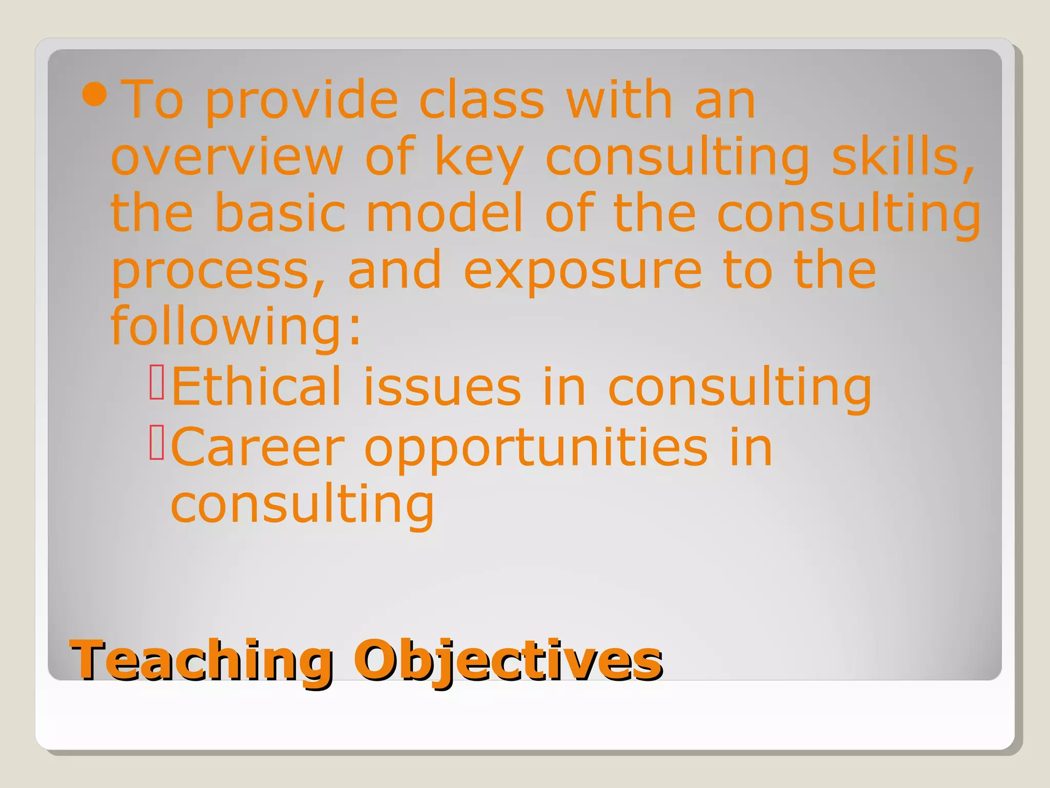 Teaching ObjectivesTeaching Objectives
To provide class with an
overview of key consulting skills,
the basic model of the consulting
process, and exposure to the
following:
Ethical issues in consulting
Career opportunities in
consulting
 