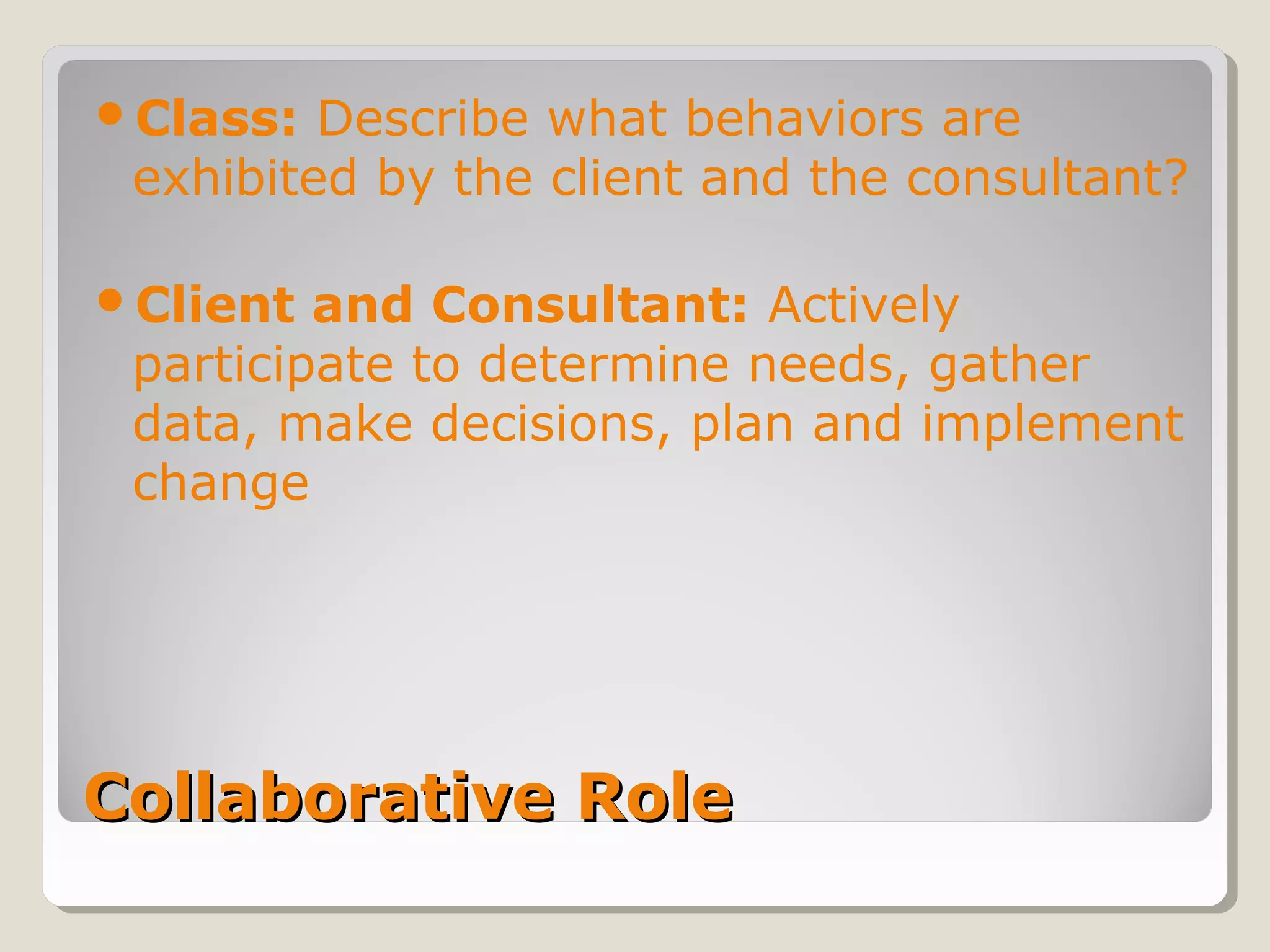 Collaborative RoleCollaborative Role
Class: Describe what behaviors are
exhibited by the client and the consultant?
Client and Consultant: Actively
participate to determine needs, gather
data, make decisions, plan and implement
change
 