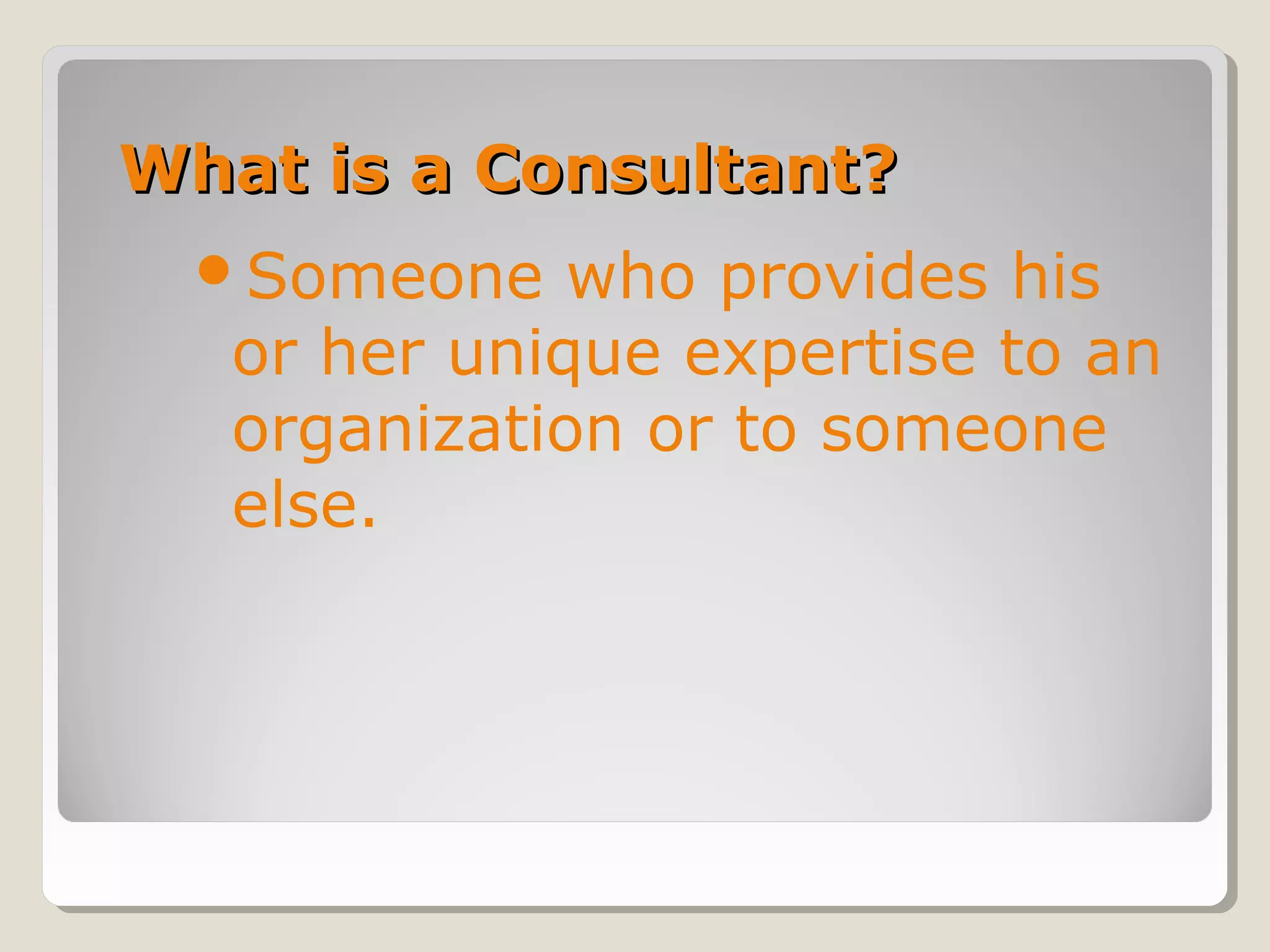 What is a Consultant?What is a Consultant?
Someone who provides his
or her unique expertise to an
organization or to someone
else.
 