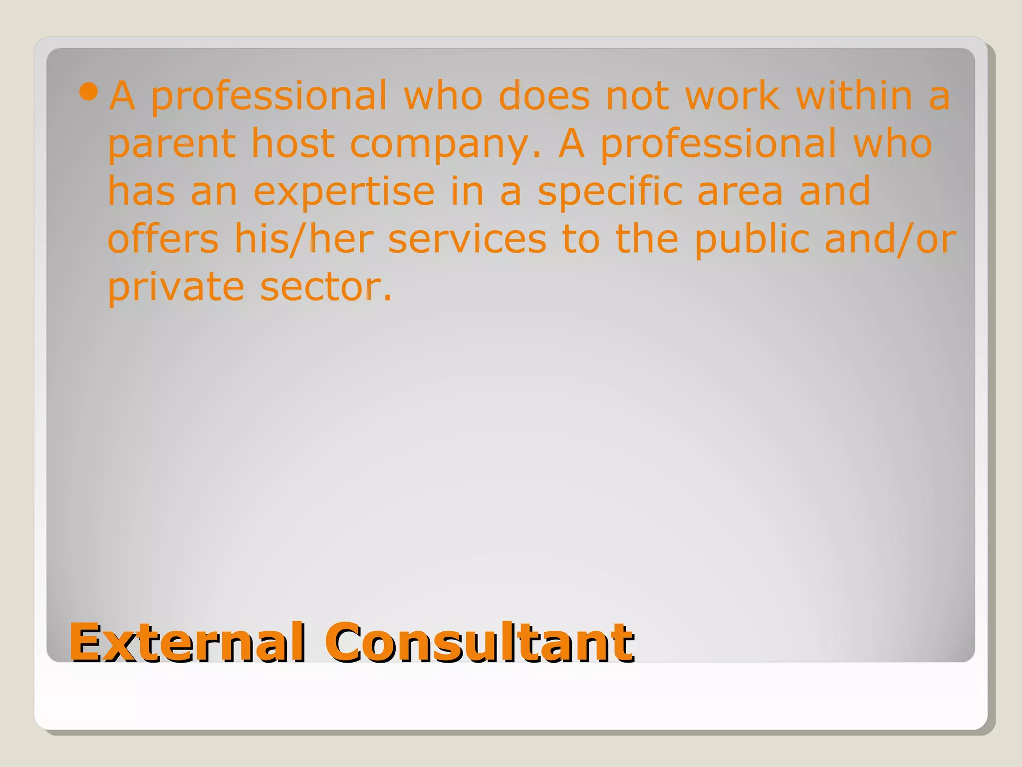 External ConsultantExternal Consultant
A professional who does not work within a
parent host company. A professional who
has an expertise in a specific area and
offers his/her services to the public and/or
private sector.
 