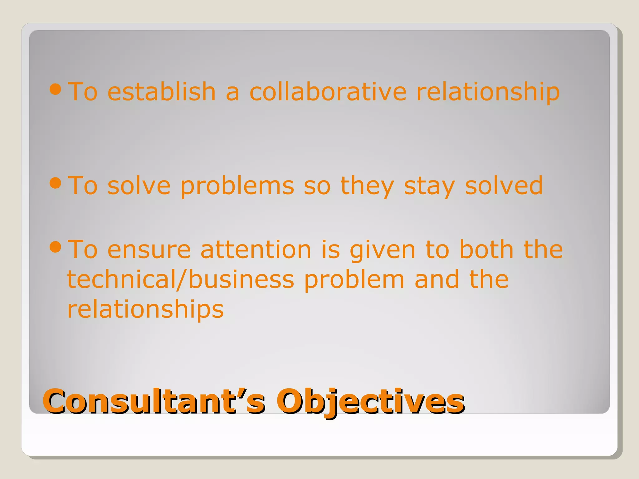 Consultant’s ObjectivesConsultant’s Objectives
To establish a collaborative relationship
To solve problems so they stay solved
To ensure attention is given to both the
technical/business problem and the
relationships
 