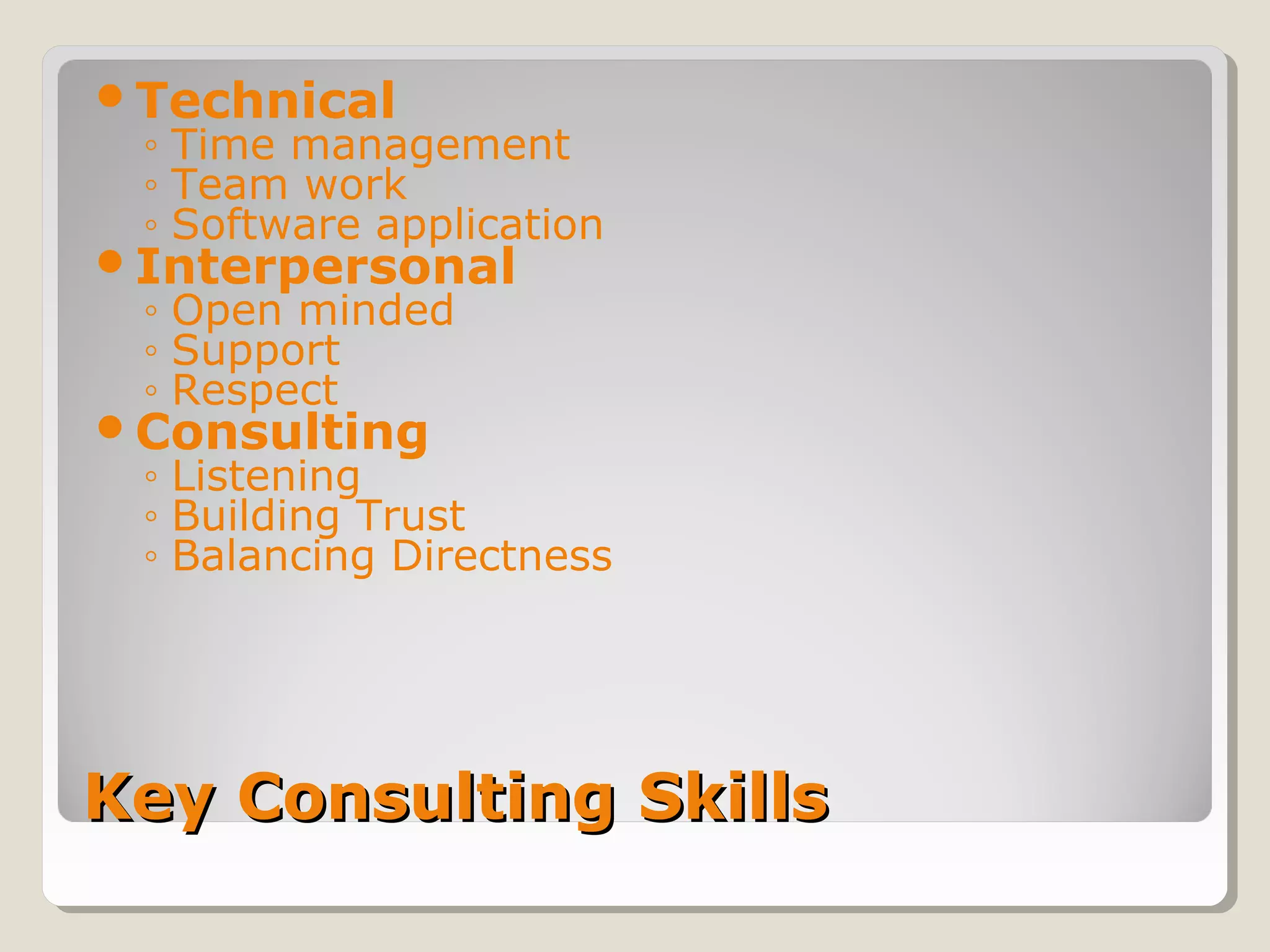 Key Consulting SkillsKey Consulting Skills
Technical
◦ Time management
◦ Team work
◦ Software application
Interpersonal
◦ Open minded
◦ Support
◦ Respect
Consulting
◦ Listening
◦ Building Trust
◦ Balancing Directness
 