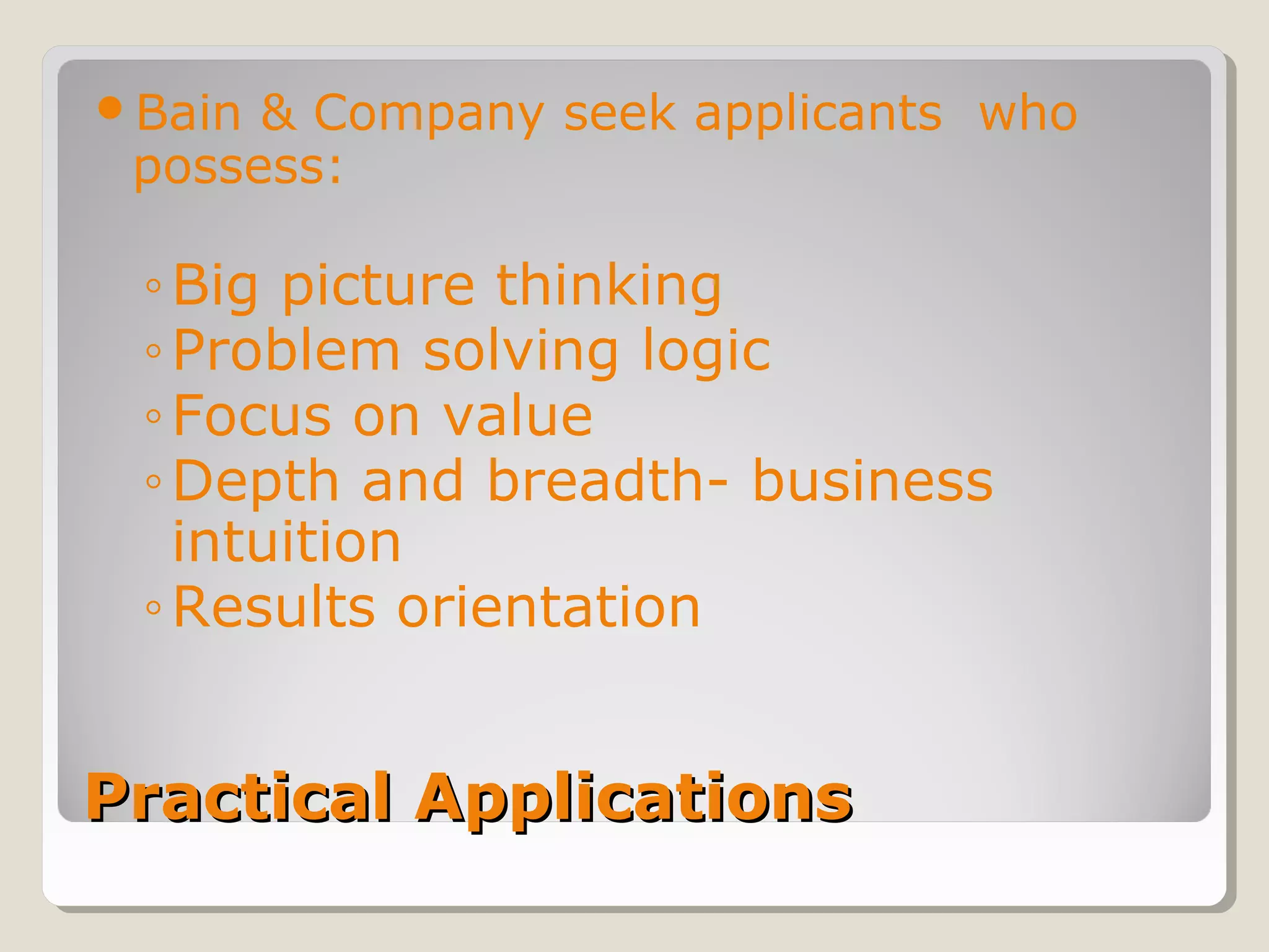 Practical ApplicationsPractical Applications
Bain & Company seek applicants who
possess:
◦Big picture thinking
◦Problem solving logic
◦Focus on value
◦Depth and breadth- business
intuition
◦Results orientation
 