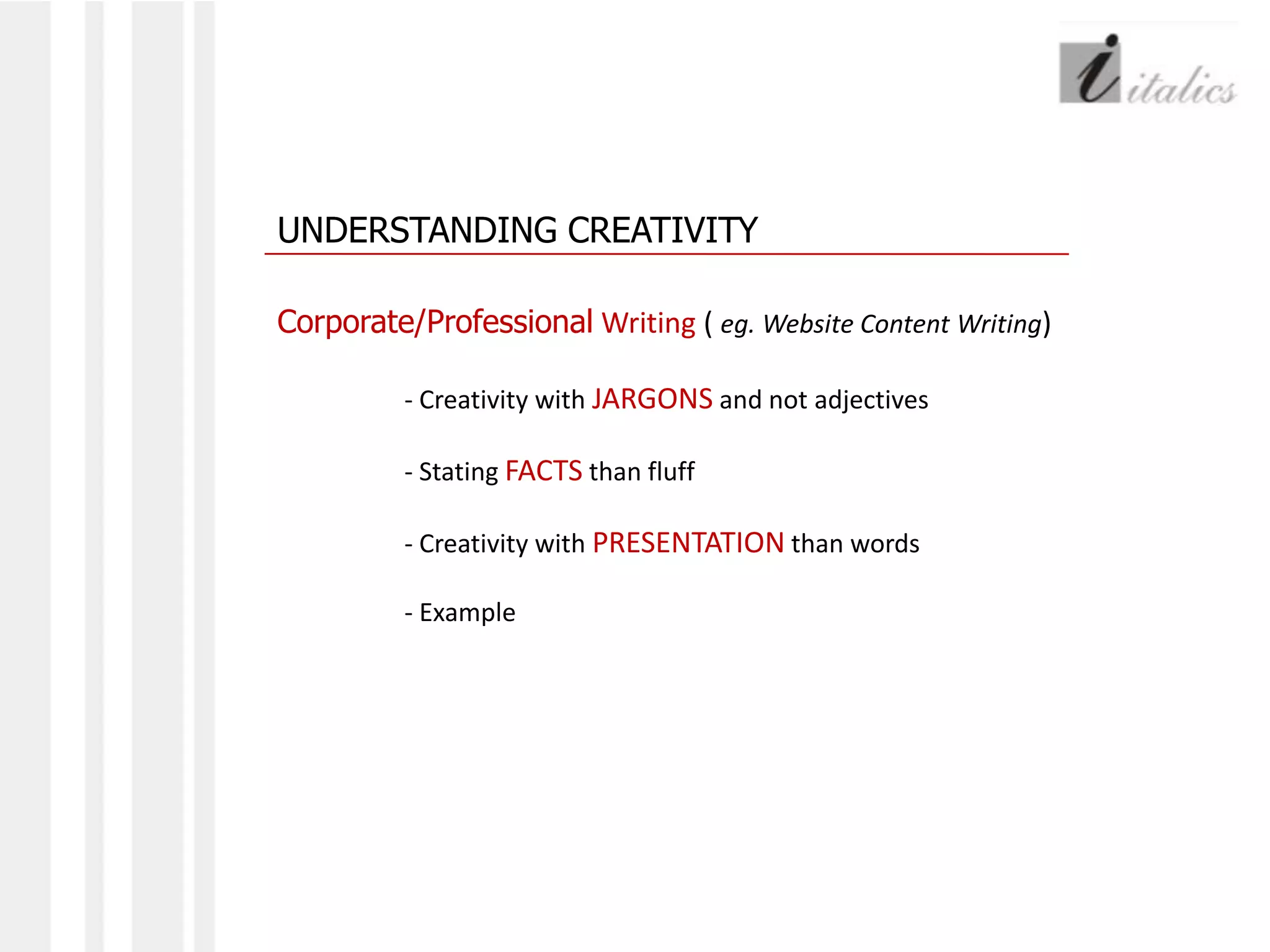 UNDERSTANDING CREATIVITYCorporate/Professional Writing ( eg. Website Content Writing)- Creativity with JARGONS and not adjectives	- Stating FACTS than fluff	- Creativity with PRESENTATION than words	- Example