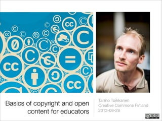 Basics of copyright and open
content for educators
Tarmo Toikkanen
Creative Commons Finland
2013-08-28
 