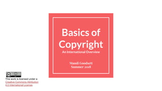 Basics of
Copyright
An International Overview
Mandi Goodsett
Summer 2018
This work is licensed under a
Creative Commons Attribution
4.0 International License.
 