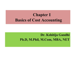 Chapter I
Basics of Cost Accounting
Dr. Kshitija Gandhi
Ph.D, M.Phil, M.Com, MBA, NET
 