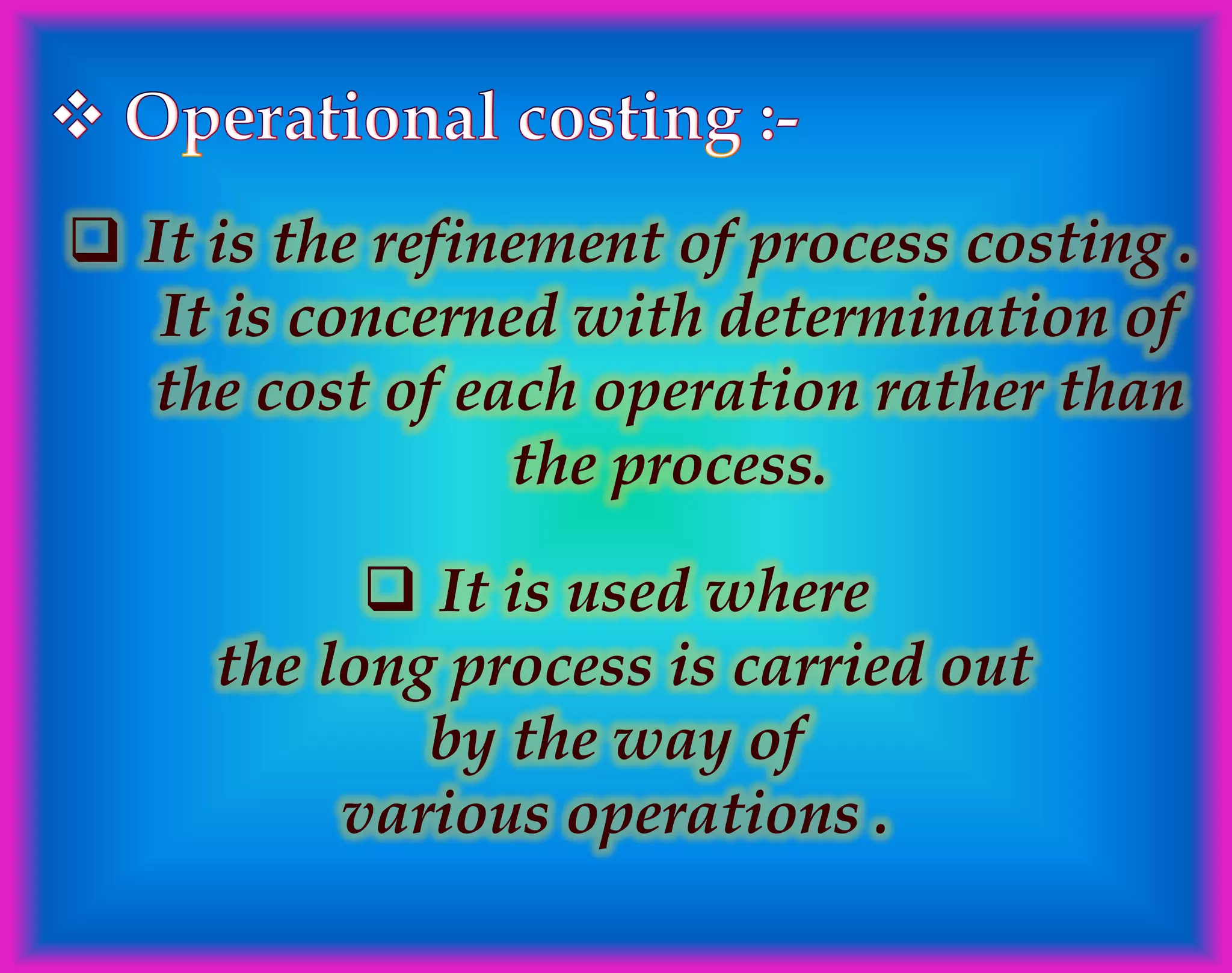  It is the refinement of process costing .
It is concerned with determination of
the cost of each operation rather than
the process.
 It is used where
the long process is carried out
by the way of
various operations .
 