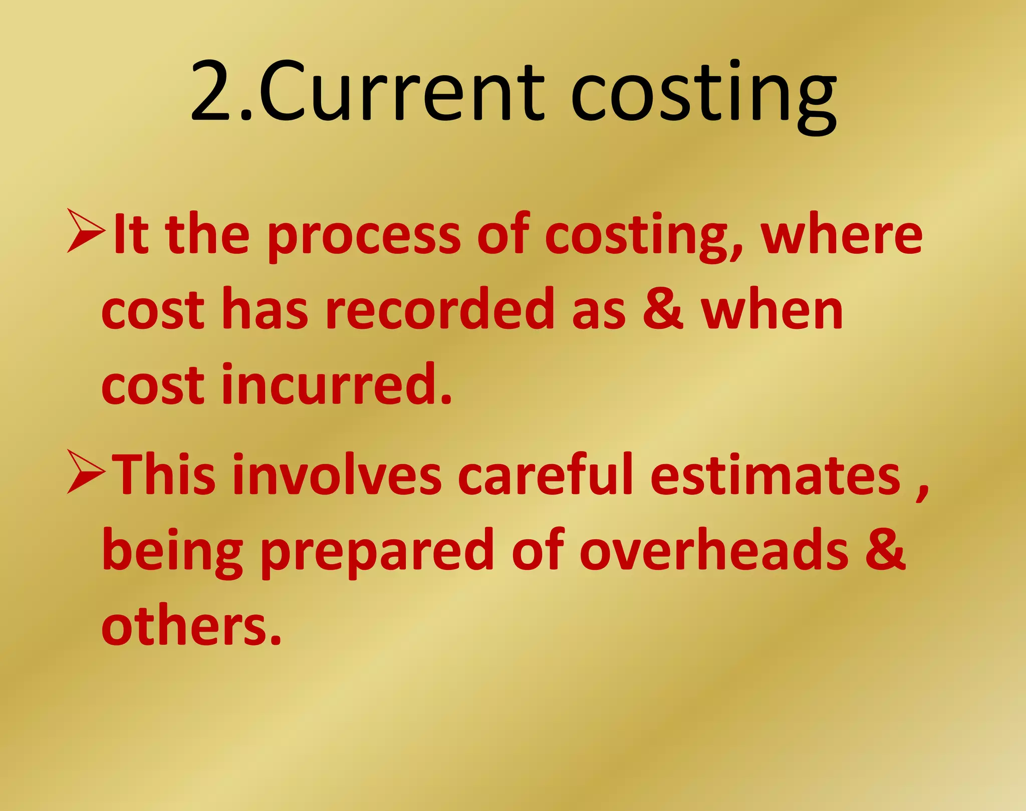 2.Current costing
It the process of costing, where
cost has recorded as & when
cost incurred.
This involves careful estimates ,
being prepared of overheads &
others.
 