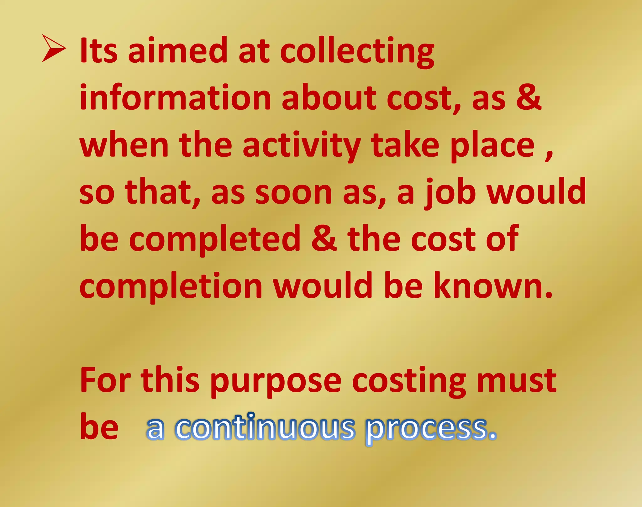  Its aimed at collecting
information about cost, as &
when the activity take place ,
so that, as soon as, a job would
be completed & the cost of
completion would be known.
For this purpose costing must
be
 
