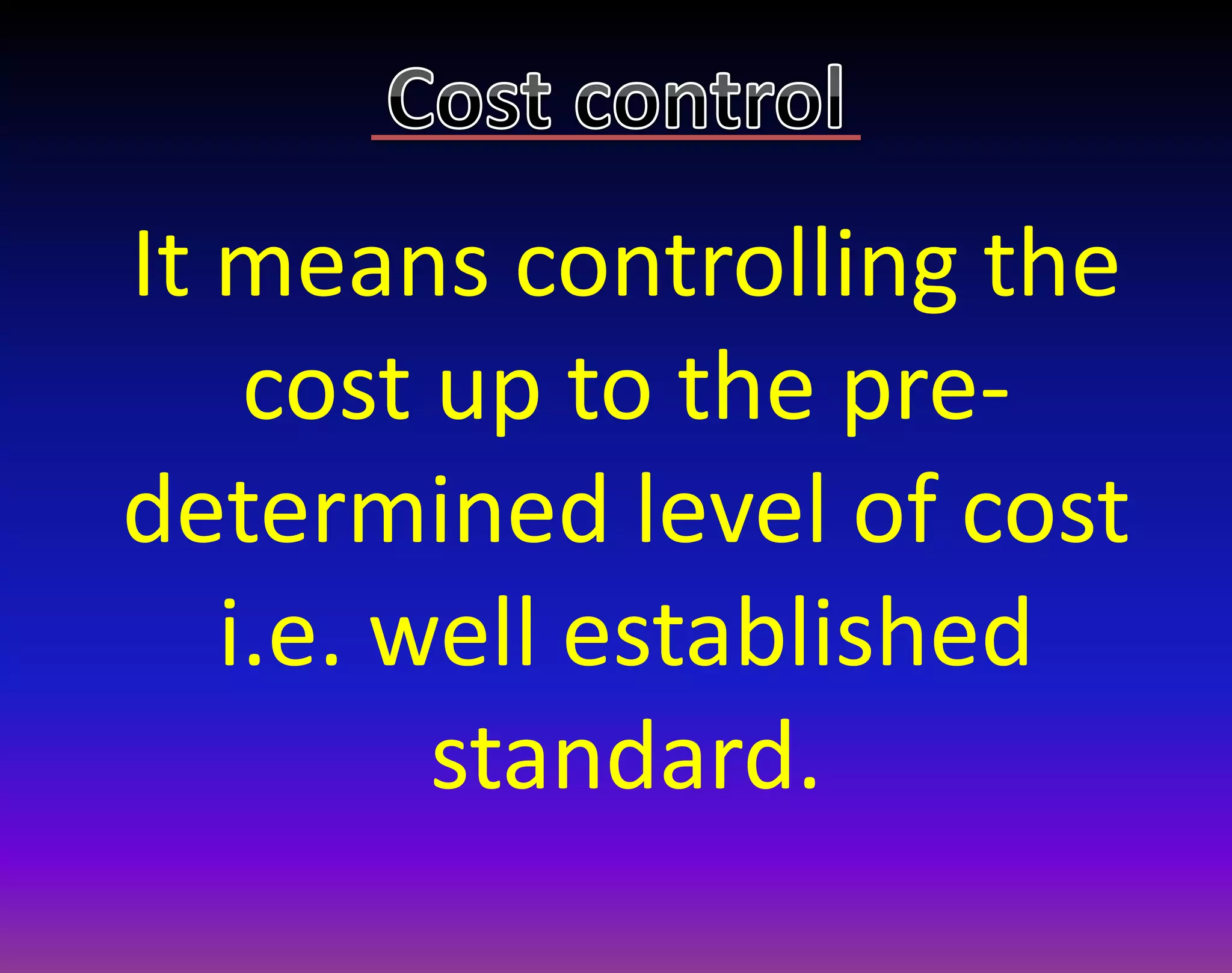 It means controlling the
cost up to the pre-
determined level of cost
i.e. well established
standard.
 