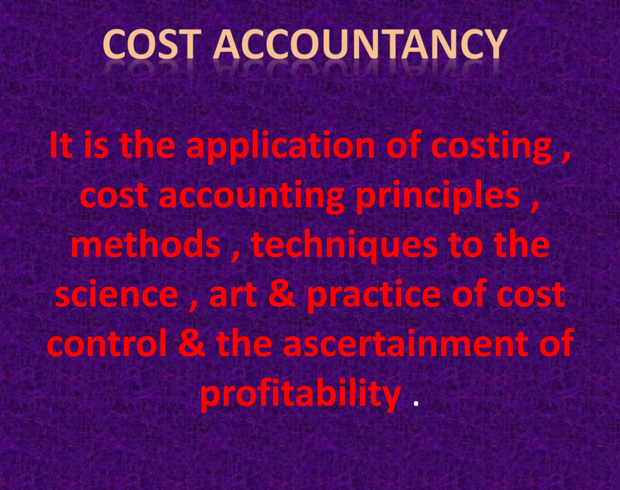 It is the application of costing ,
cost accounting principles ,
methods , techniques to the
science , art & practice of cost
control & the ascertainment of
profitability .
 
