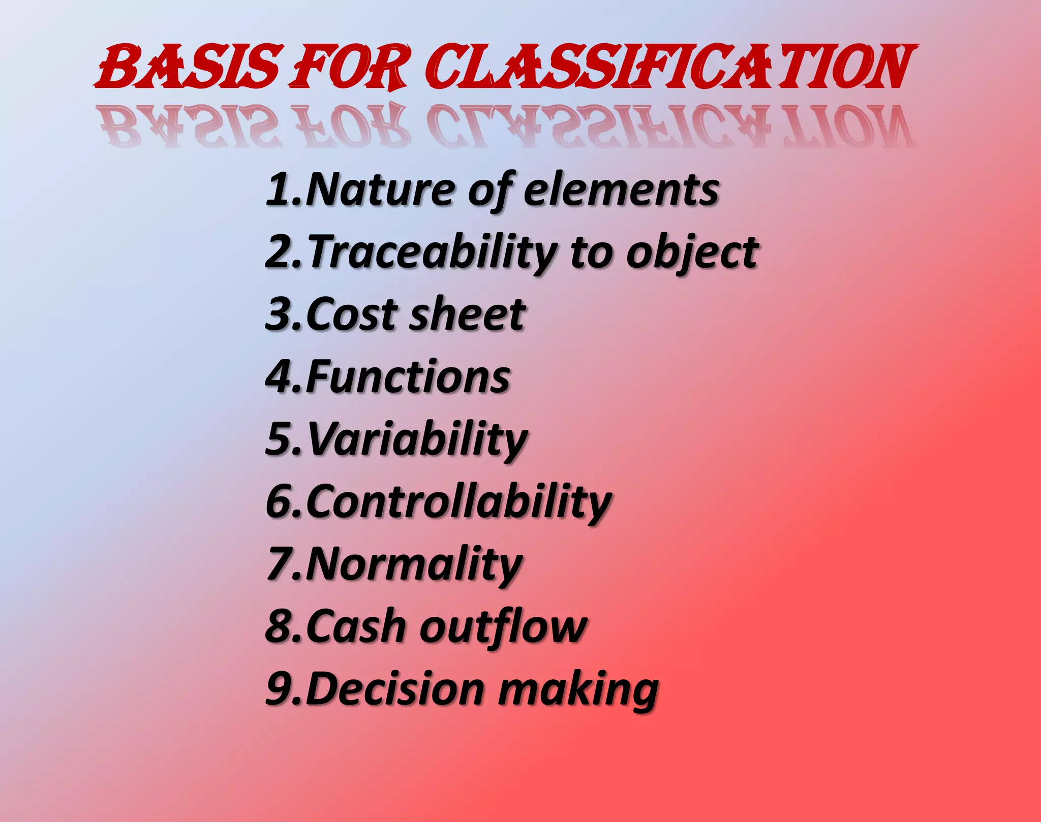 Basis for classification
1.Nature of elements
2.Traceability to object
3.Cost sheet
4.Functions
5.Variability
6.Controllability
7.Normality
8.Cash outflow
9.Decision making
 