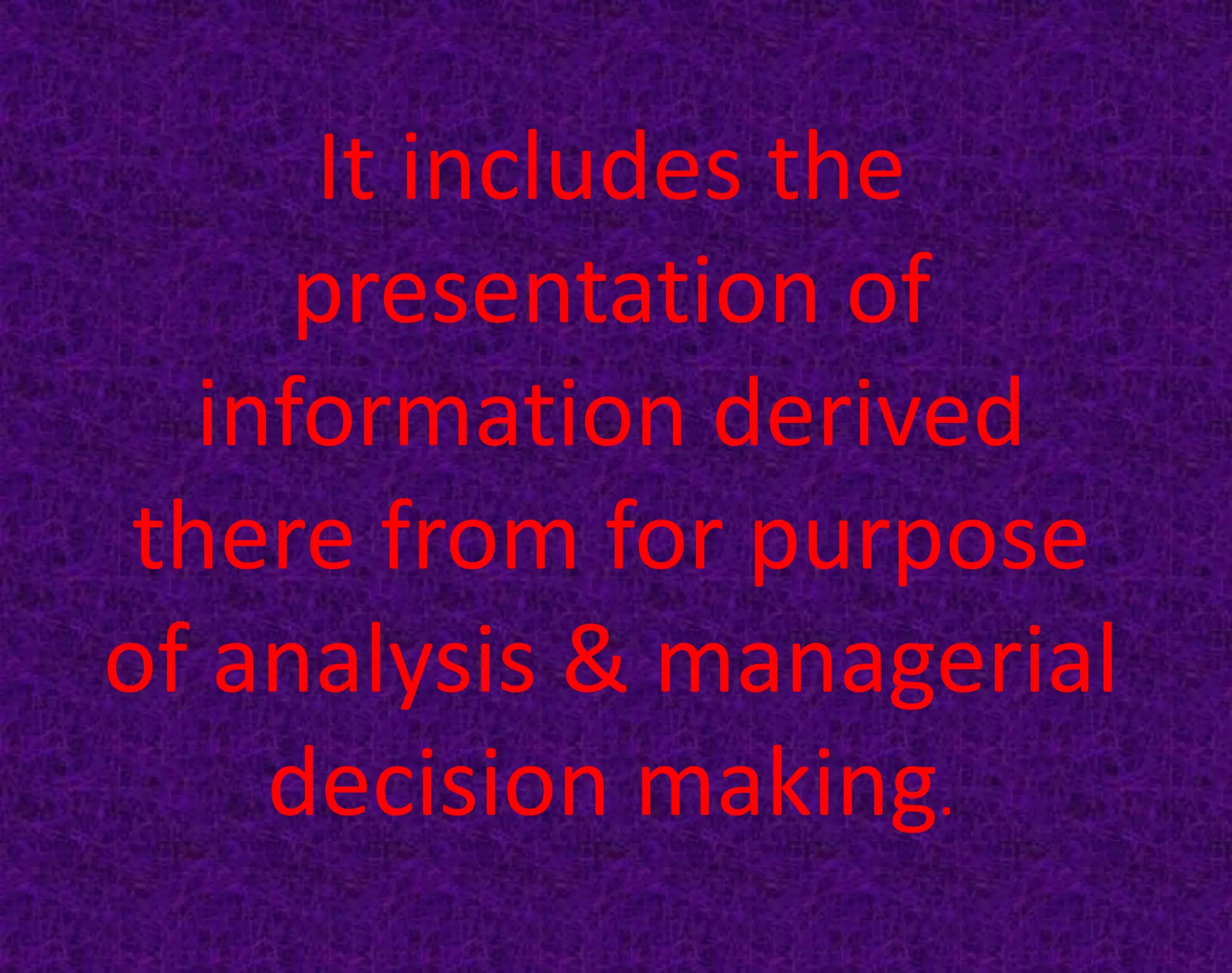 It includes the
presentation of
information derived
there from for purpose
of analysis & managerial
decision making.
 