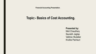 Financial Accounting Presentation.
Topic:- Basics of Cost Accounting.
Presented by:
Nikit Chaudhary
Saurabh Jagtap
Vaibhav Mudaliar
Krutika Pachauri
 