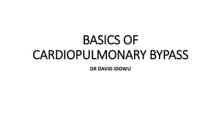 BASICS OF
CARDIOPULMONARY BYPASS
DR DAVID IDOWU
 