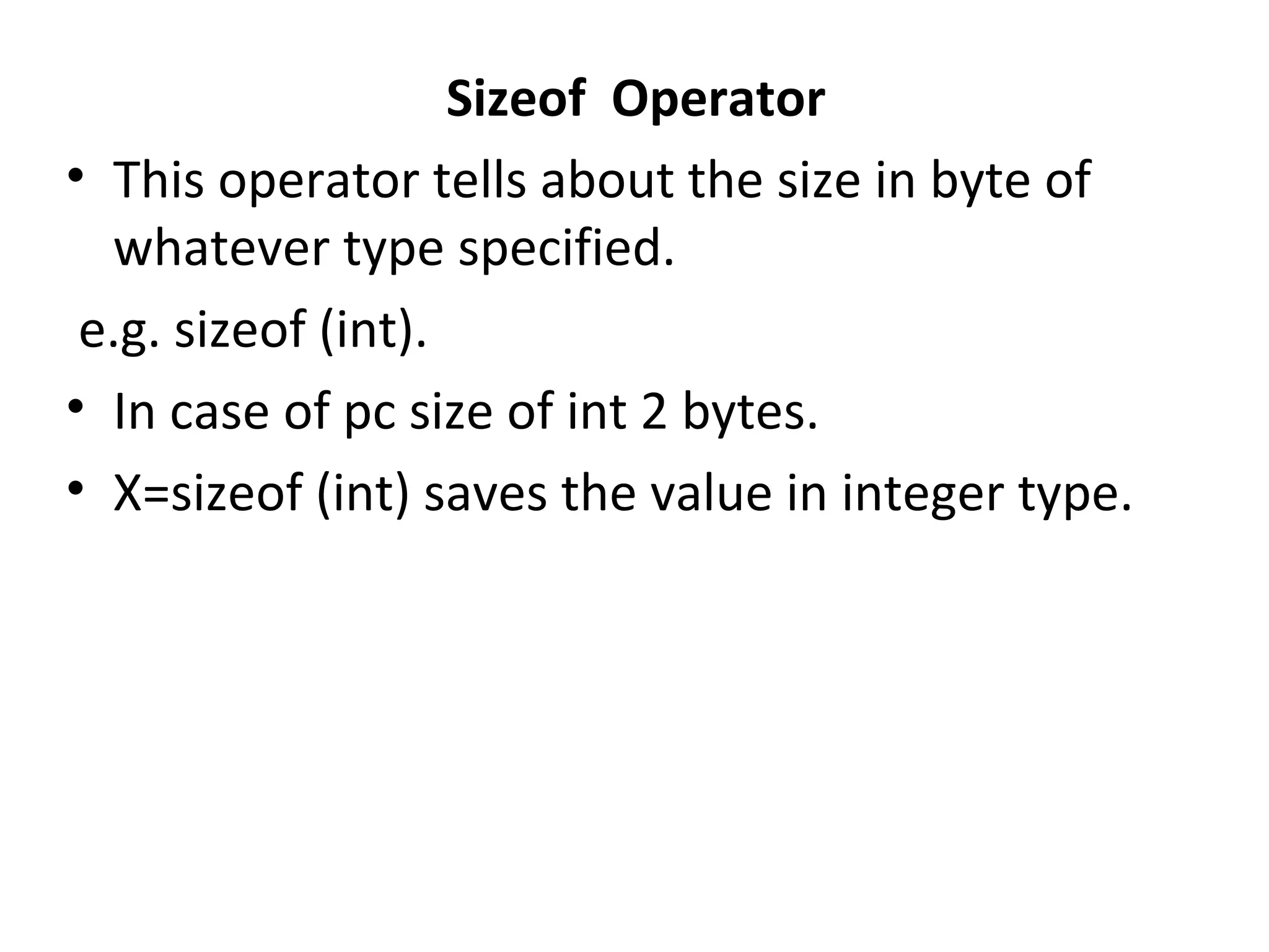 Sizeof Operator • This operator tells about the size in byte of whatever type specified. e.g. sizeof (int). • In case of pc size of int 2 bytes. • X=sizeof (int) saves the value in integer type. 