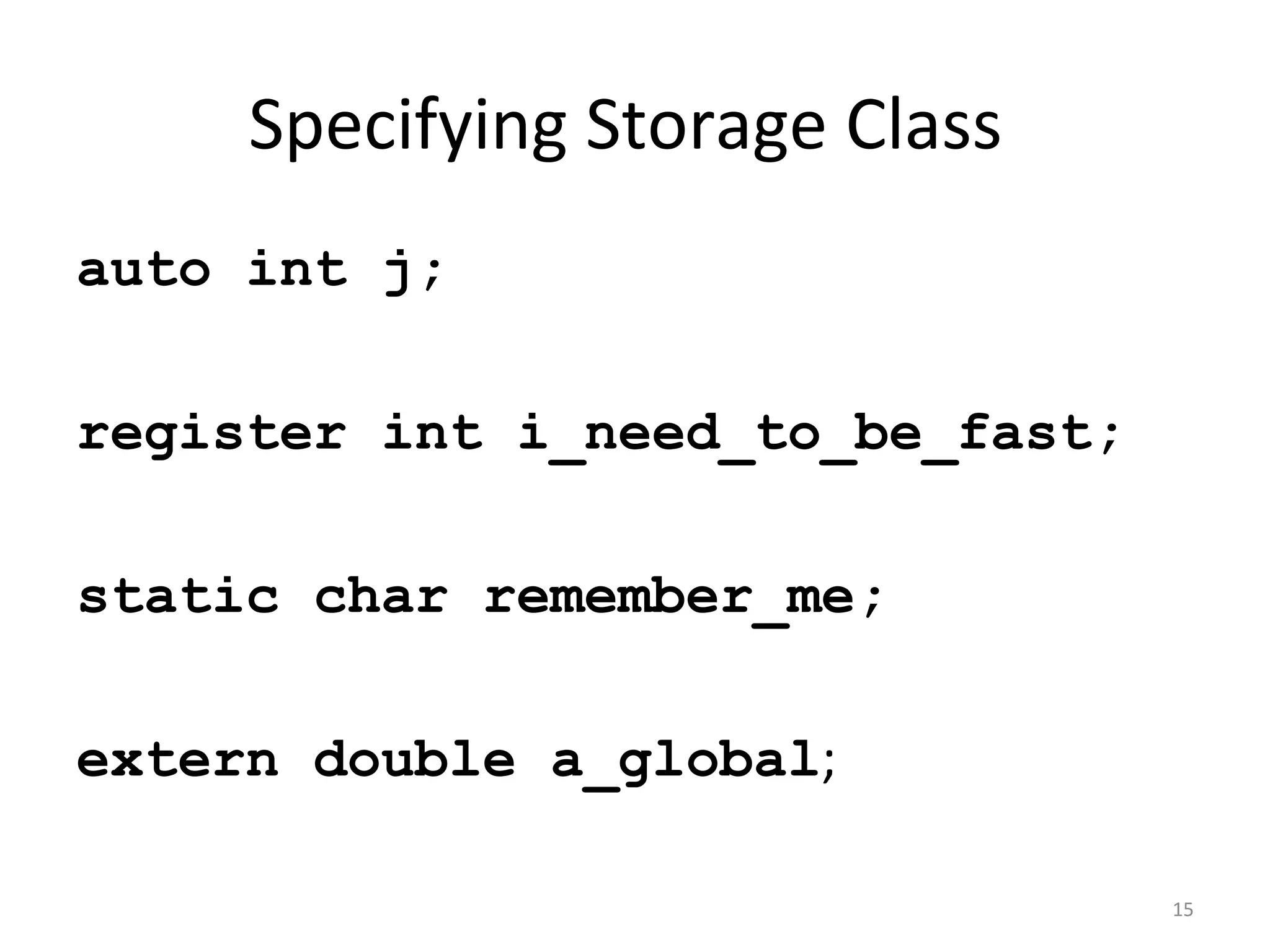 Specifying Storage Class auto int j; register int i_need_to_be_fast; static char remember_me; extern double a_global; 15 