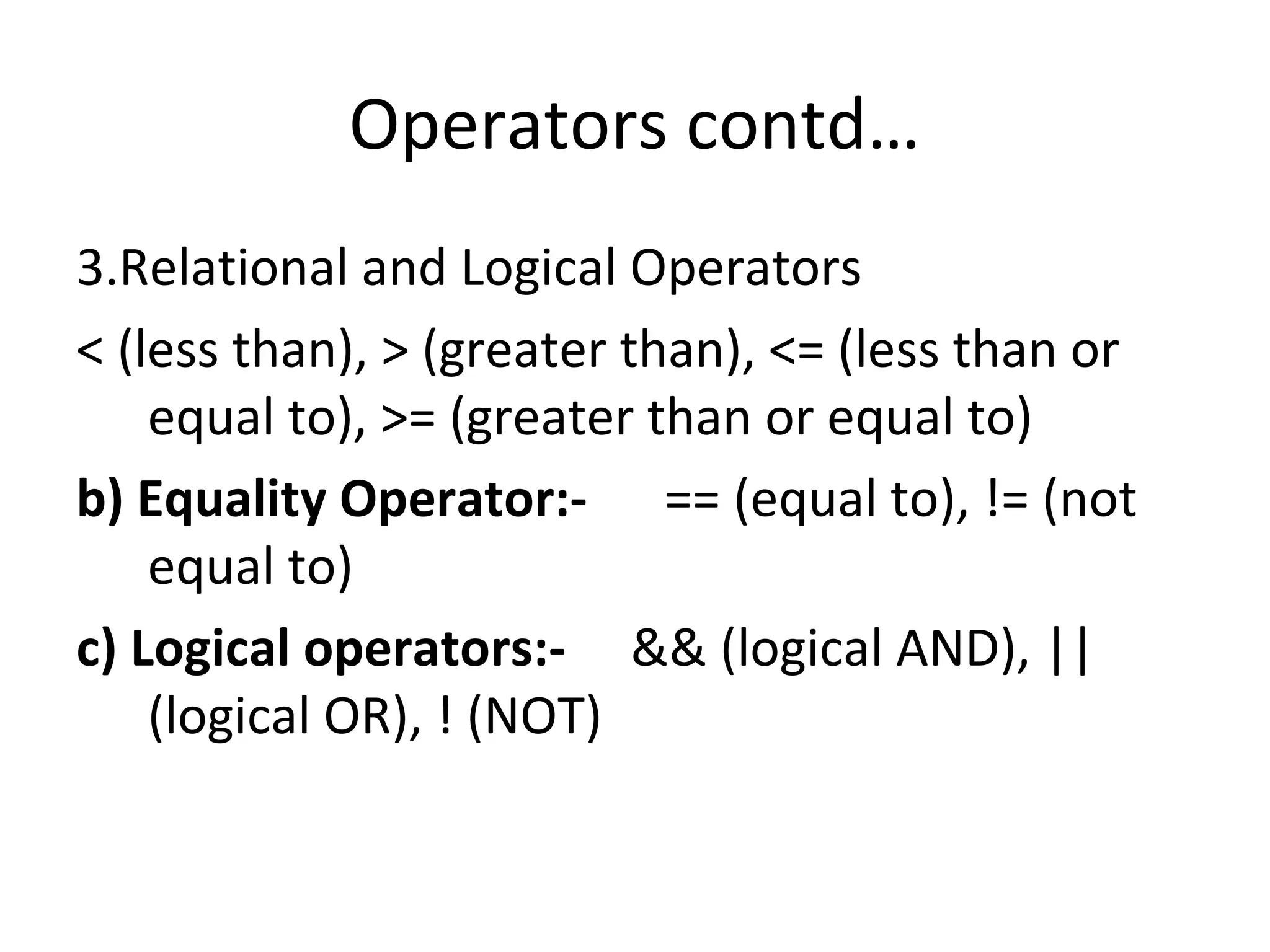 Operators contd… 3.Relational and Logical Operators < (less than), > (greater than), <= (less than or equal to), >= (greater than or equal to) b) Equality Operator:- == (equal to), != (not equal to) c) Logical operators:- && (logical AND), || (logical OR), ! (NOT) 
