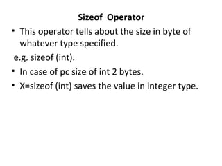 Sizeof Operator
• This operator tells about the size in byte of
whatever type specified.
e.g. sizeof (int).
• In case of pc size of int 2 bytes.
• X=sizeof (int) saves the value in integer type.
 
