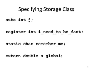 Specifying Storage Class
auto int j;
register int i_need_to_be_fast;
static char remember_me;
extern double a_global;
15
 