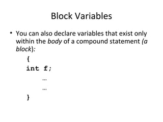 Block Variables
• You can also declare variables that exist only
within the body of a compound statement (a
block):
{
int f;
…
…
}
 