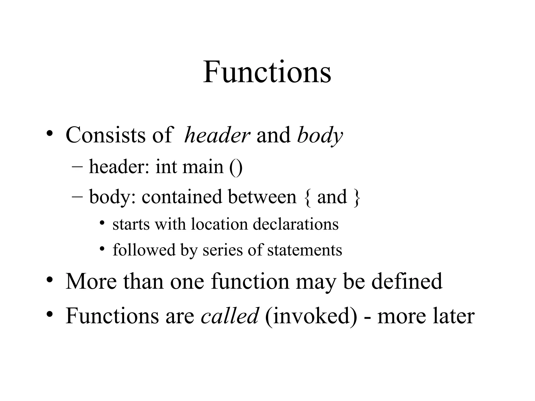 Functions • Consists of header and body – header: int main () – body: contained between { and } • starts with location declarations • followed by series of statements • More than one function may be defined • Functions are called (invoked) - more later 