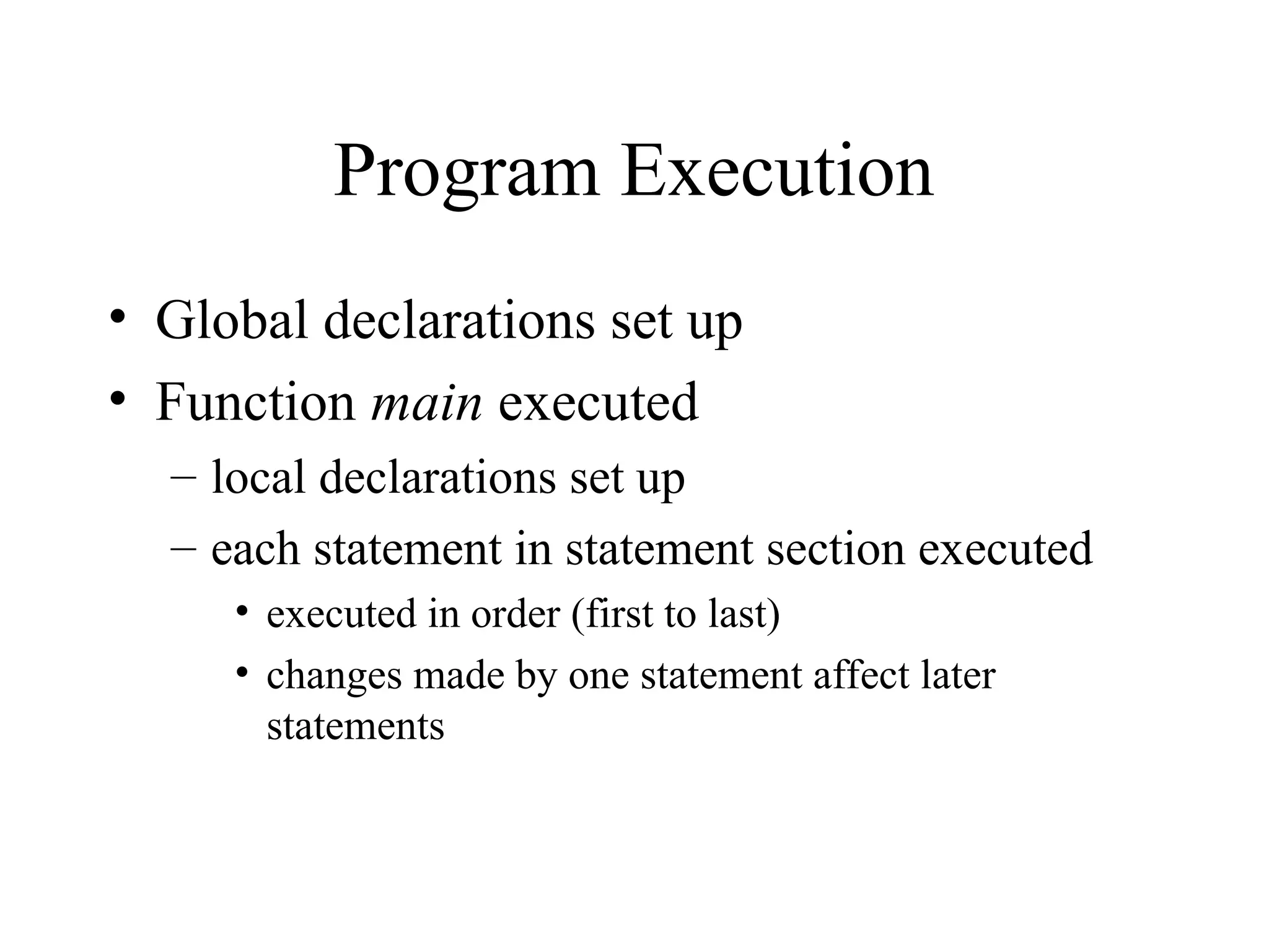 Program Execution • Global declarations set up • Function main executed – local declarations set up – each statement in statement section executed • executed in order (first to last) • changes made by one statement affect later statements 