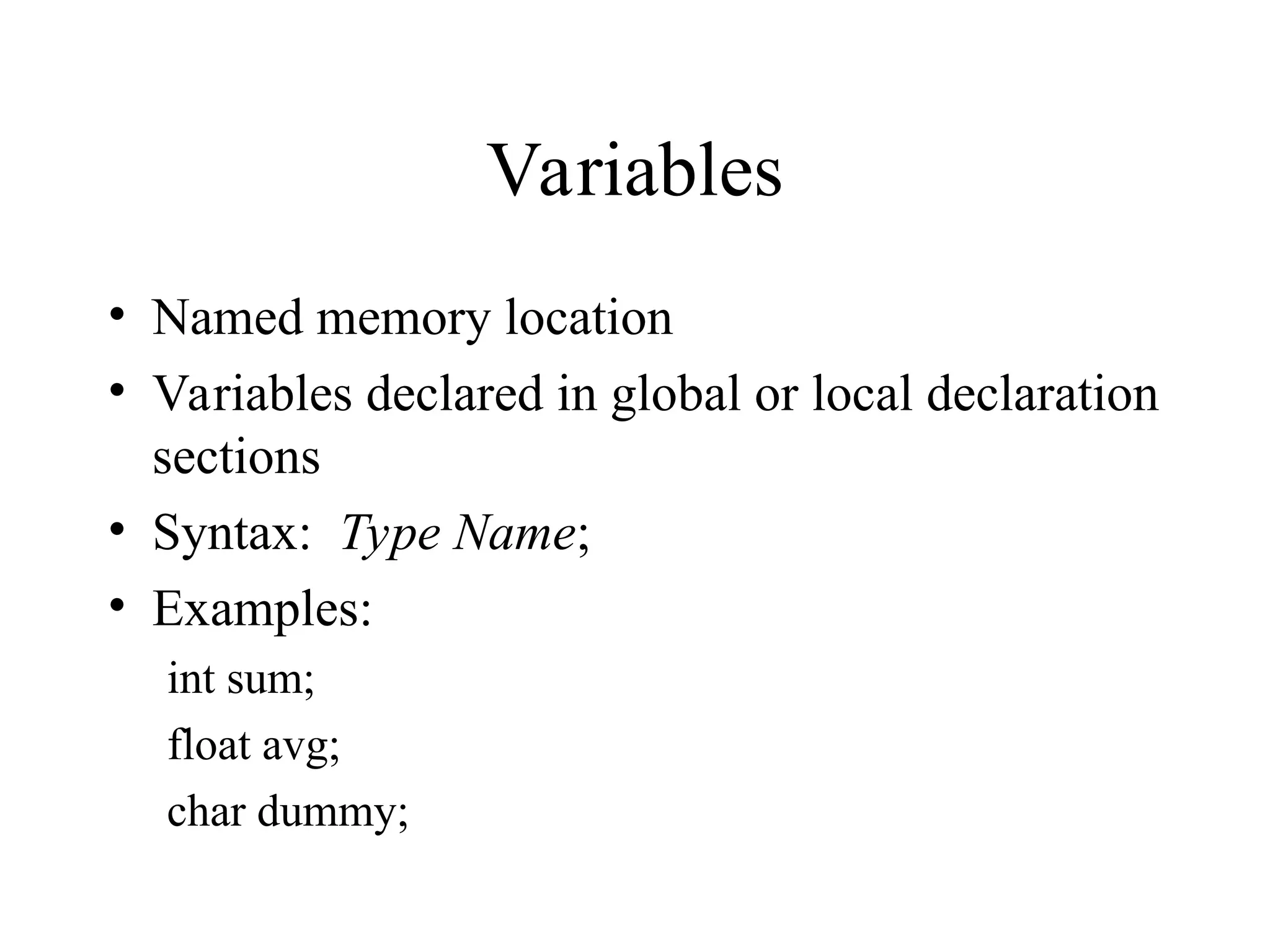 Variables • Named memory location • Variables declared in global or local declaration sections • Syntax: Type Name; • Examples: int sum; float avg; char dummy; 