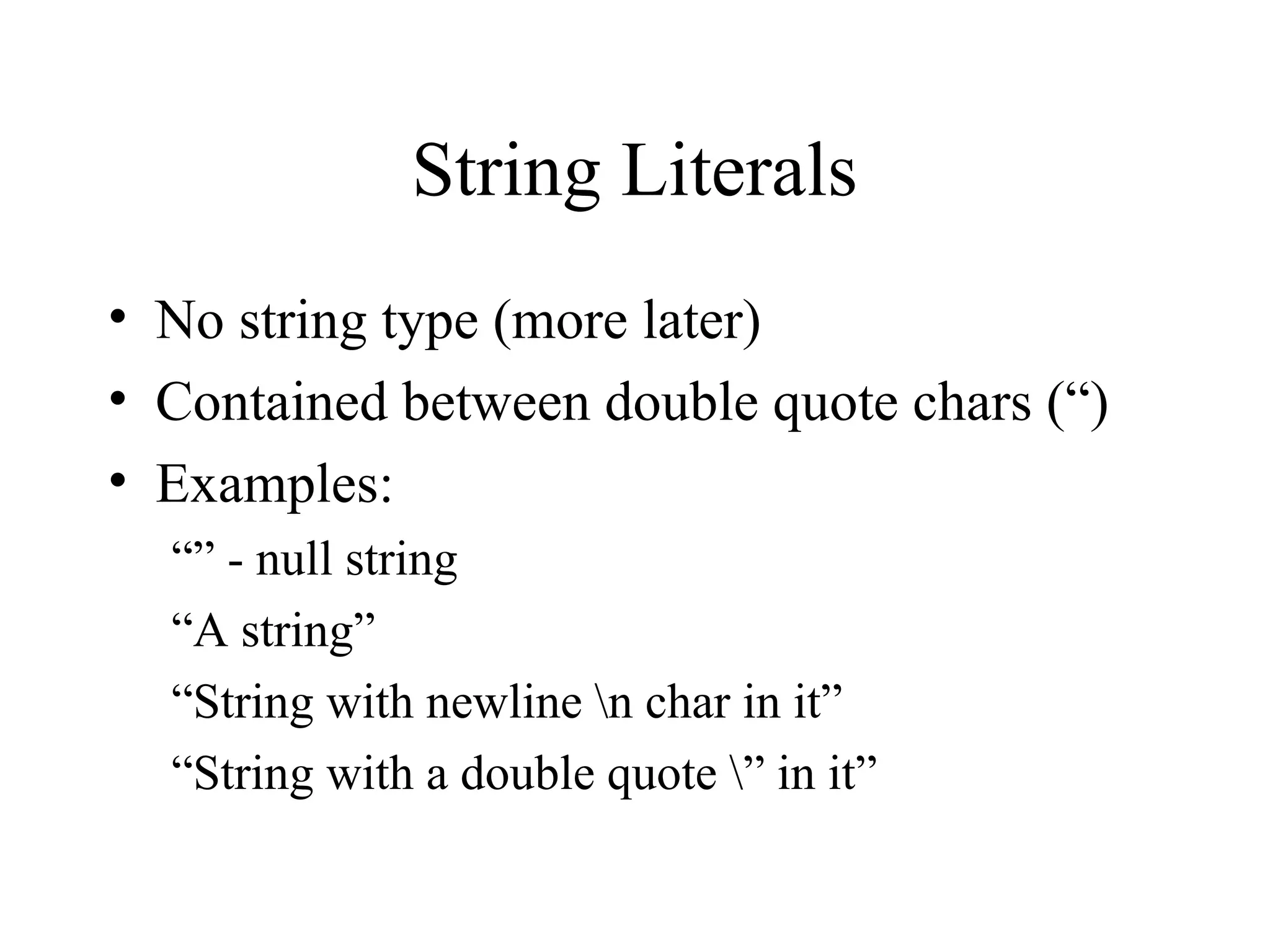 String Literals • No string type (more later) • Contained between double quote chars (“) • Examples: “” - null string “A string” “String with newline n char in it” “String with a double quote ” in it” 