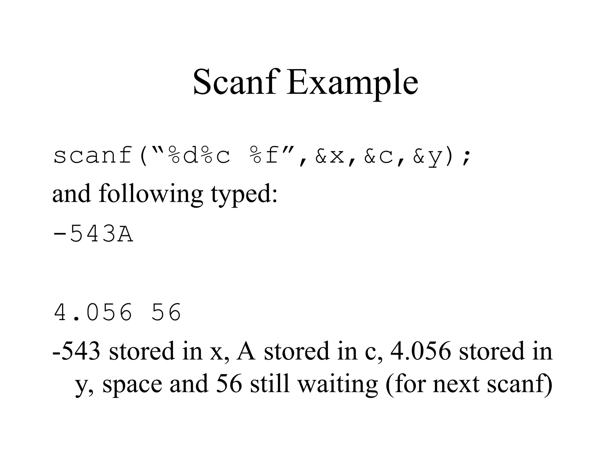 Scanf Example scanf(“%d%c %f”,&x,&c,&y); and following typed: -543A 4.056 56 -543 stored in x, A stored in c, 4.056 stored in y, space and 56 still waiting (for next scanf) 