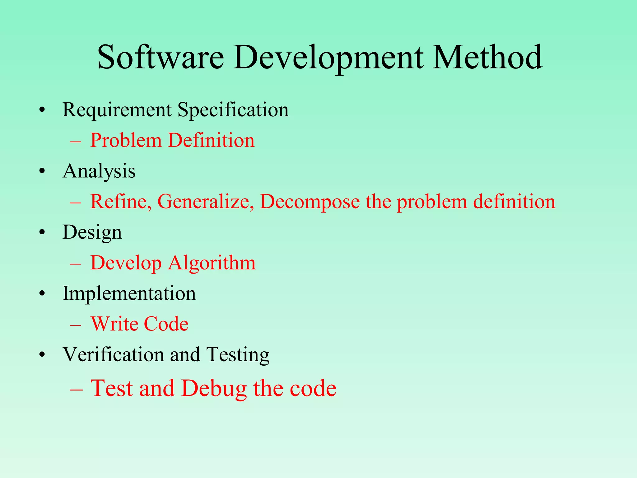 Software Development Method • Requirement Specification – Problem Definition • Analysis – Refine, Generalize, Decompose the problem definition • Design – Develop Algorithm • Implementation – Write Code • Verification and Testing – Test and Debug the code 