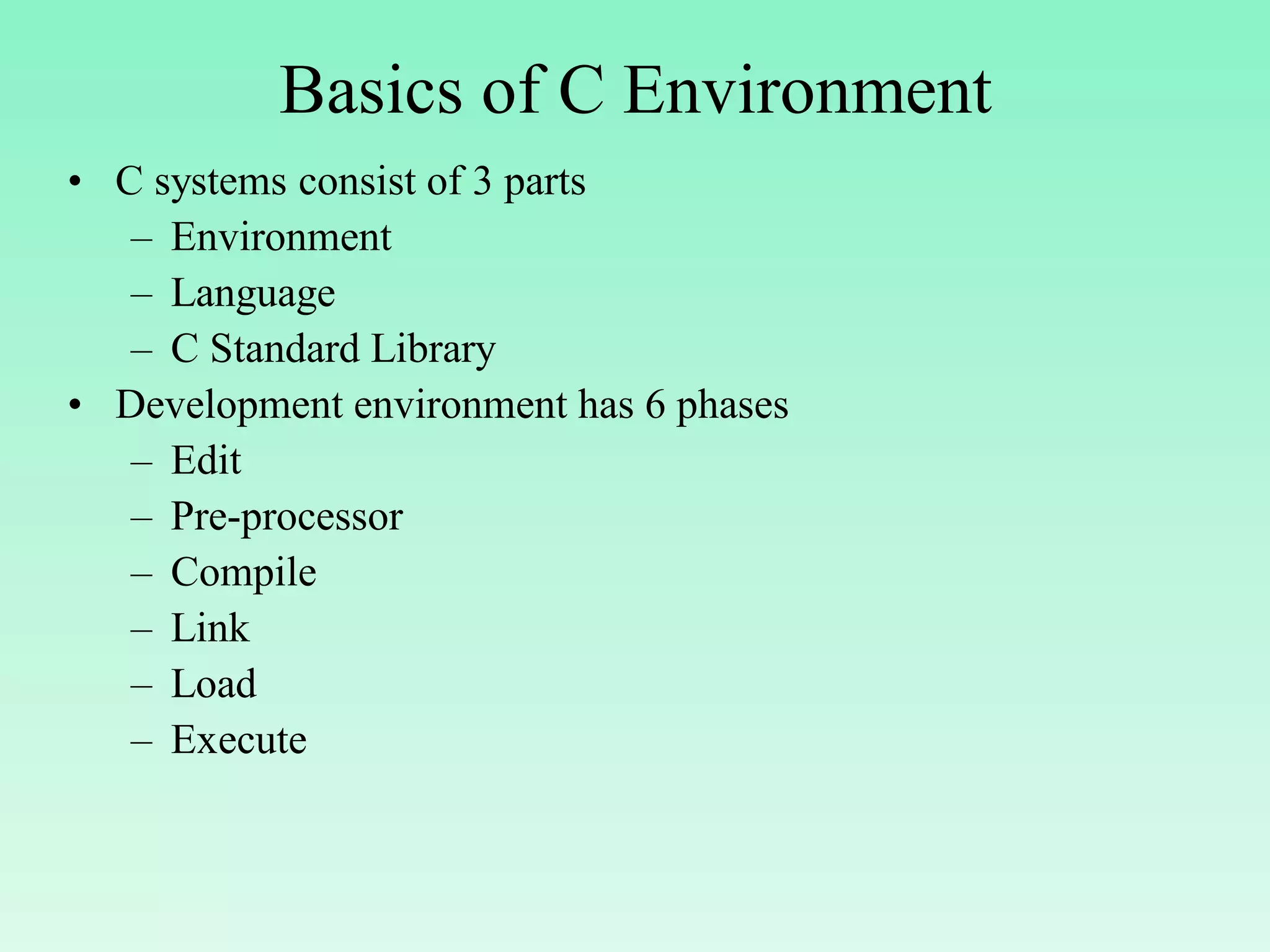 Basics of C Environment • C systems consist of 3 parts – Environment – Language – C Standard Library • Development environment has 6 phases – Edit – Pre-processor – Compile – Link – Load – Execute 
