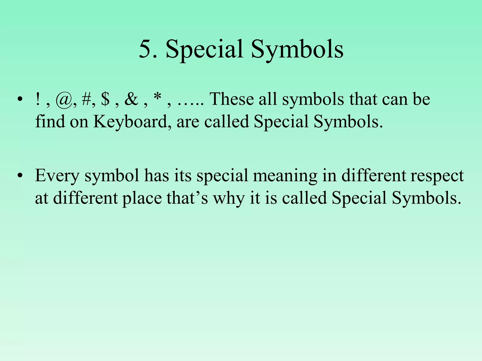 5. Special Symbols • ! , @, #, $ , & , * , ….. These all symbols that can be find on Keyboard, are called Special Symbols. • Every symbol has its special meaning in different respect at different place that’s why it is called Special Symbols. 