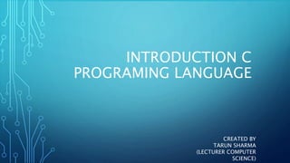 CREATED BY
TARUN SHARMA
(LECTURER COMPUTER
SCIENCE)
INTRODUCTION C
PROGRAMING LANGUAGE
 
