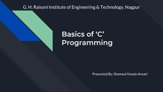 Basics of ‘C’
Programming
Presented By: Shamsul Husain Ansari
G. H. Raisoni Institute of Engineering & Technology, Nagpur
 