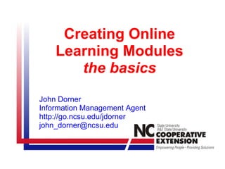 Creating Online
    Learning Modules
       the basics
John Dorner
Information Management Agent
http://go.ncsu.edu/jdorner
john_dorner@ncsu.edu
 