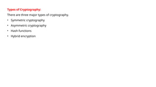 Types of Cryptography:
There are three major types of cryptography.
• Symmetric cryptography
• Asymmetric cryptography
• Hash functions
• Hybrid encryption
 