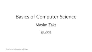 Basics&of&Computer&Science
Maxim&Zaks
@iceX33
Things'I'learned'on'the'job,'a3er'my'CS'degree
 