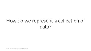 How$do$we$represent$a$collec/on$of$
data?
Things'I'learned'on'the'job,'a3er'my'CS'degree
 