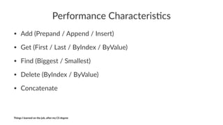 Performance*Characteris0cs
• Add$(Prepand$/$Append$/$Insert)
• Get$(First$/$Last$/$ByIndex$/$ByValue)
• Find$(Biggest$/$Smallest)$
• Delete$(ByIndex$/$ByValue)
• Concatenate
Things'I'learned'on'the'job,'a3er'my'CS'degree
 
