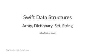 Swi$%Data%Structures
Array,&Dic*onary,&Set,&String
All#deﬁned#as#Struct
Things'I'learned'on'the'job,'a3er'my'CS'degree
 