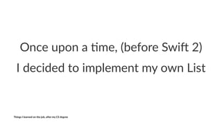 Once%upon%a%*me,%(before%Swi4%2)
I"decided"to"implement"my"own"List
Things'I'learned'on'the'job,'a3er'my'CS'degree
 