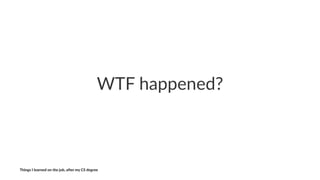 WTF$happened?
Things'I'learned'on'the'job,'a3er'my'CS'degree
 