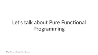 Let's&talk&about&Pure&Func2onal&
Programming
Things'I'learned'on'the'job,'a3er'my'CS'degree
 