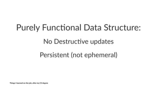 Purely'Func+onal'Data'Structure:
No#Destruc+ve#updates
Persistent((not(ephemeral)
Things'I'learned'on'the'job,'a3er'my'CS'degree
 
