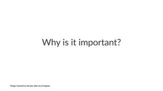 Why$is$it$important?
Things'I'learned'on'the'job,'a3er'my'CS'degree
 