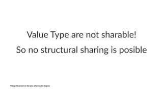 Value&Type&are&not&sharable!
So#no#structural#sharing#is#posible
Things'I'learned'on'the'job,'a3er'my'CS'degree
 