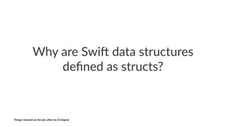 Why$are$Swi+$data$structures$
deﬁned$as$structs?
Things'I'learned'on'the'job,'a3er'my'CS'degree
 