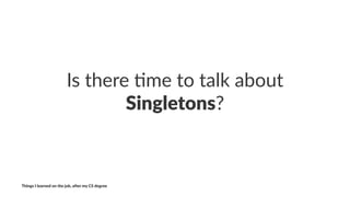 Is#there#(me#to#talk#about#
Singletons?
Things'I'learned'on'the'job,'a3er'my'CS'degree
 